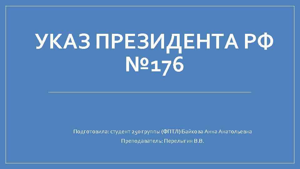 УКАЗ ПРЕЗИДЕНТА РФ № 176 Подготовила: студент 250 группы (ФПТЛ) Байкова Анна Анатольевна Преподаватель: