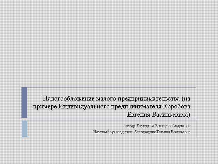 Налогообложение малого предпринимательства (на примере Индивидуального предпринимателя Коробова Евгения Васильевича) Автор: Глухарева Виктория Андреевна