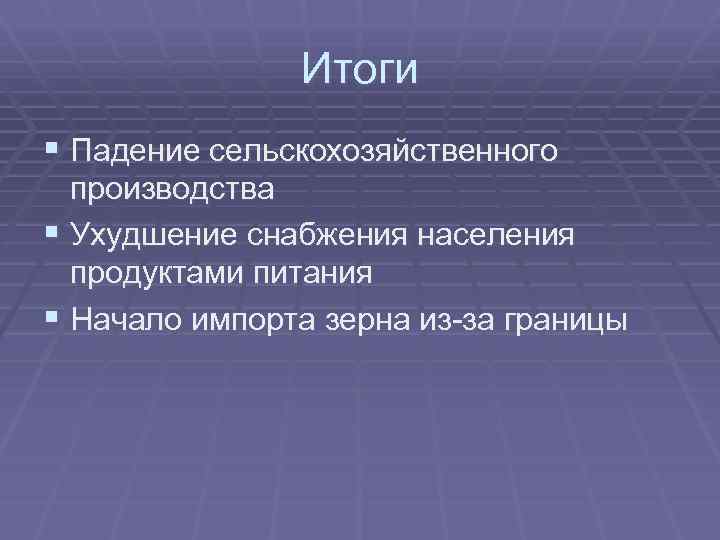 Итоги § Падение сельскохозяйственного производства § Ухудшение снабжения населения продуктами питания § Начало импорта