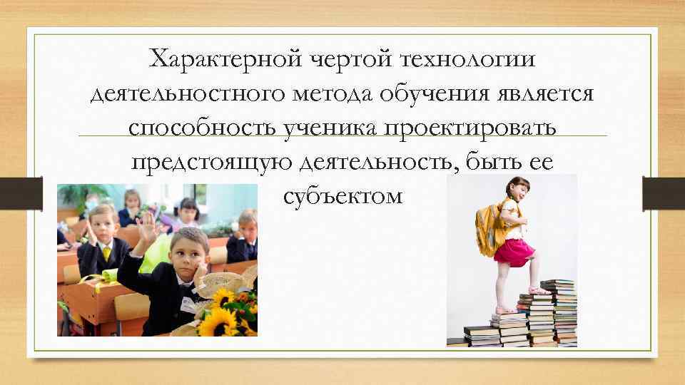 Характерной чертой технологии деятельностного метода обучения является способность ученика проектировать предстоящую деятельность, быть ее