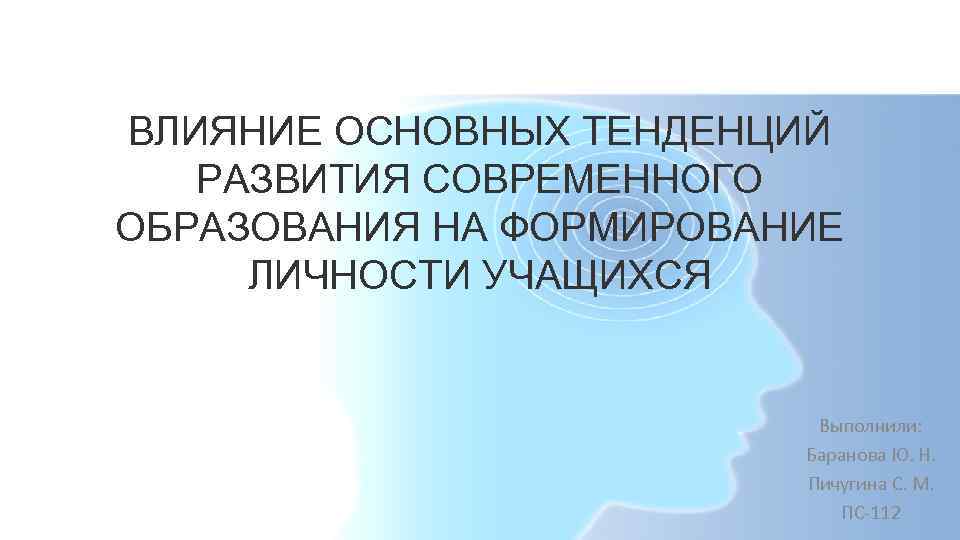 ВЛИЯНИЕ ОСНОВНЫХ ТЕНДЕНЦИЙ РАЗВИТИЯ СОВРЕМЕННОГО ОБРАЗОВАНИЯ НА ФОРМИРОВАНИЕ ЛИЧНОСТИ УЧАЩИХСЯ Выполнили: Баранова Ю. Н.