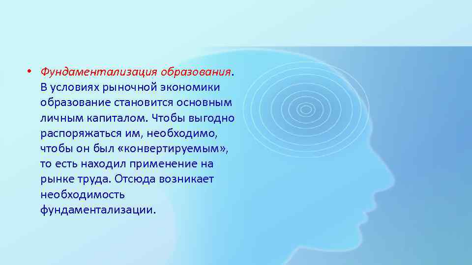  • Фундаментализация образования. В условиях рыночной экономики образование становится основным личным капиталом. Чтобы