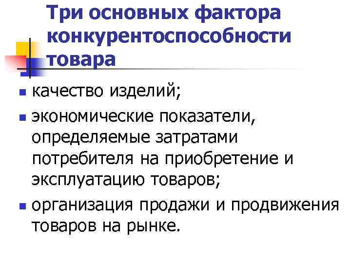 Три основных фактора конкурентоспособности товара качество изделий; n экономические показатели, определяемые затратами потребителя на