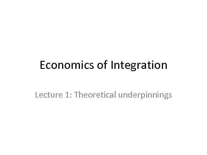 Economics of Integration Lecture 1: Theoretical underpinnings 