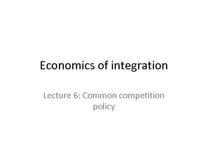 Economics of integration Lecture 6: Common competition policy 