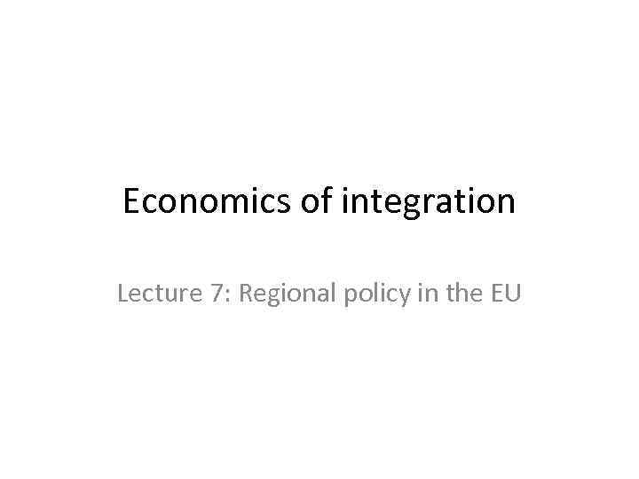 Economics of integration Lecture 7: Regional policy in the EU 