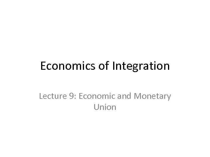 Economics of Integration Lecture 9: Economic and Monetary Union 