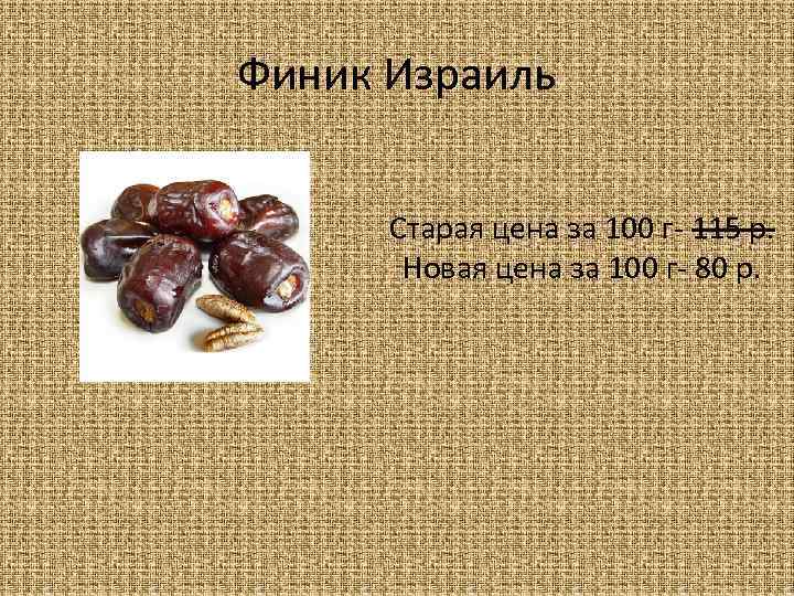 Финик Израиль Старая цена за 100 г- 115 р. Новая цена за 100 г-