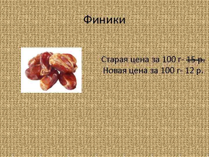 Финики Старая цена за 100 г- 15 р. Новая цена за 100 г- 12
