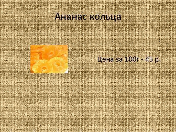 Ананас кольца Цена за 100 г - 45 р. 