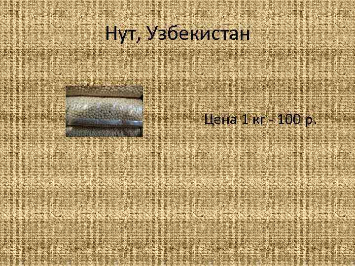 Нут, Узбекистан Цена 1 кг - 100 р. 