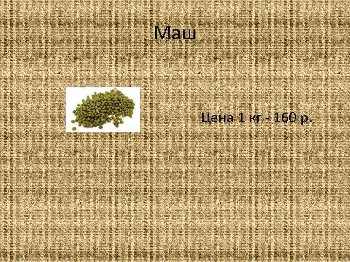 Маш Цена 1 кг - 160 р. 