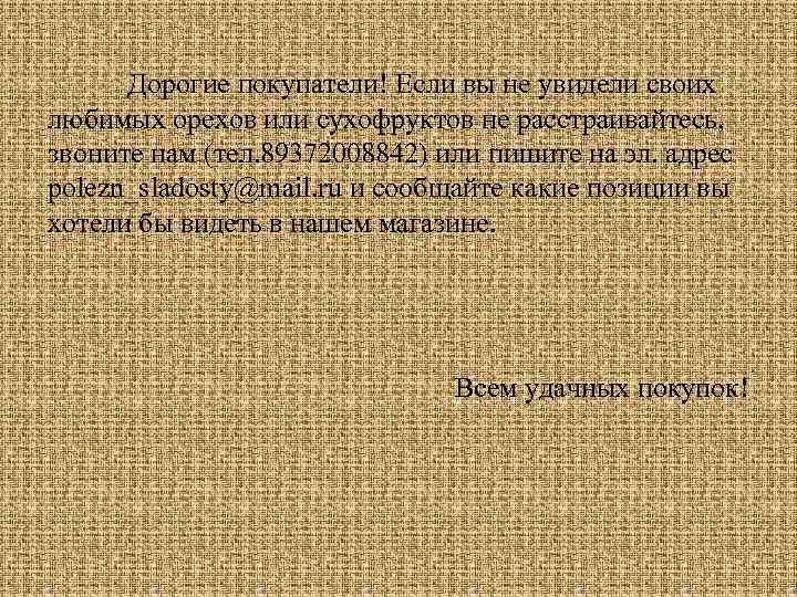 Дорогие покупатели! Если вы не увидели своих любимых орехов или сухофруктов не расстраивайтесь, звоните
