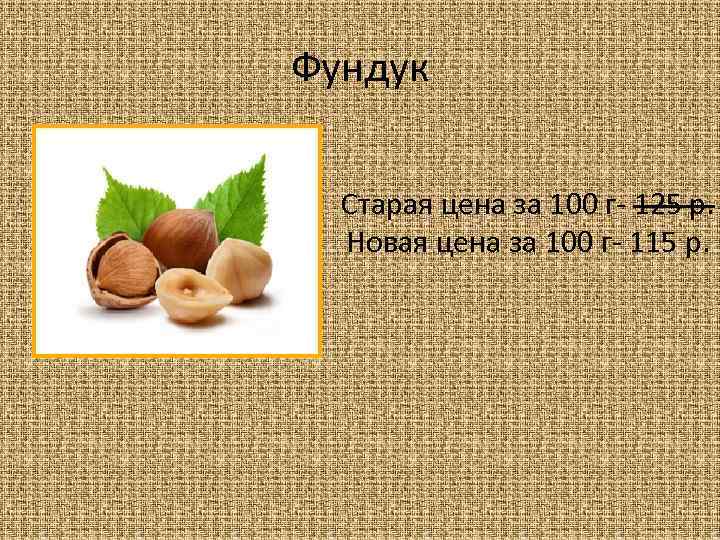 Фундук Старая цена за 100 г- 125 р. Новая цена за 100 г- 115