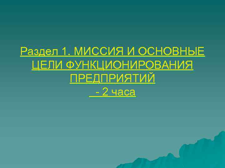 Раздел 1. МИССИЯ И ОСНОВНЫЕ ЦЕЛИ ФУНКЦИОНИРОВАНИЯ ПРЕДПРИЯТИЙ - 2 часа 