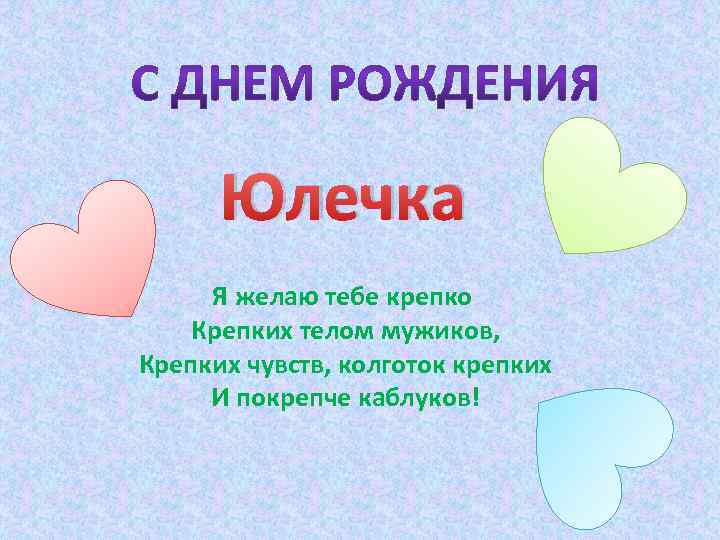 Юлечка Я желаю тебе крепко Крепких телом мужиков, Крепких чувств, колготок крепких И покрепче