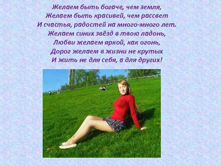 Желаем быть богаче, чем земля, Желаем быть красивей, чем рассвет И счастья, радостей на