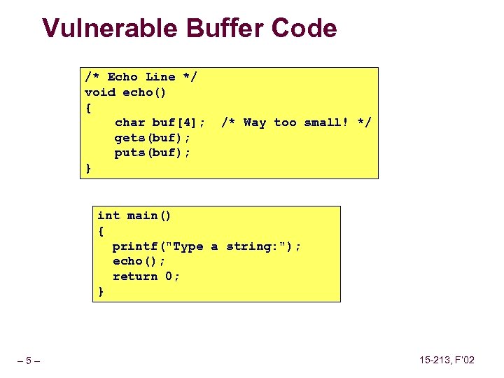 Vulnerable Buffer Code /* Echo Line */ void echo() { char buf[4]; gets(buf); puts(buf);