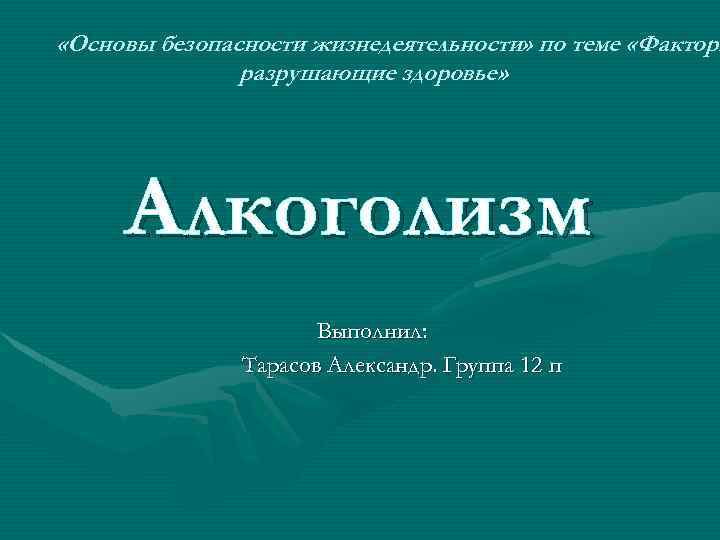  «Основы безопасности жизнедеятельности» по теме «Факторы разрушающие здоровье» Алкоголизм Выполнил: Тарасов Александр. Группа