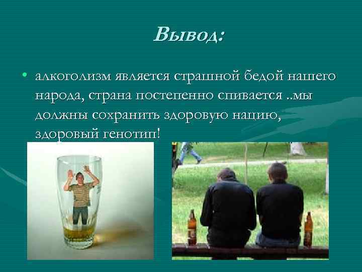 Вывод: • алкоголизм является страшной бедой нашего народа, страна постепенно спивается. . мы должны