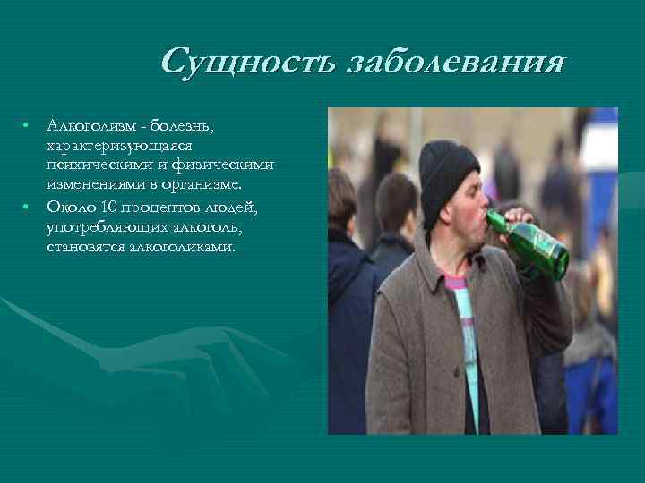 Сущность заболевания • Алкоголизм - болезнь, характеризующаяся психическими и физическими изменениями в организме. •