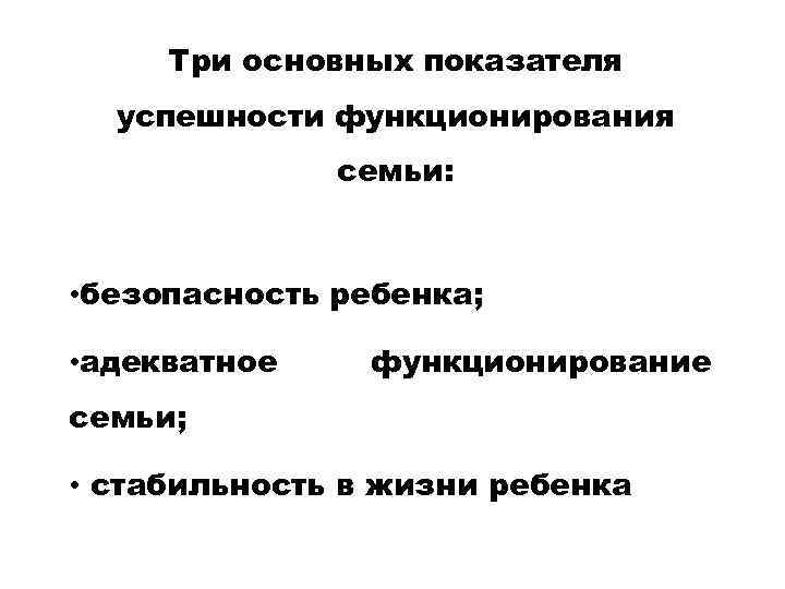 Три основных показателя успешности функционирования семьи: • безопасность ребенка; • адекватное функционирование семьи; •