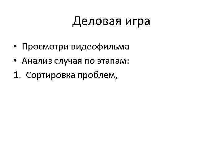 Деловая игра • Просмотри видеофильма • Анализ случая по этапам: 1. Сортировка проблем, 