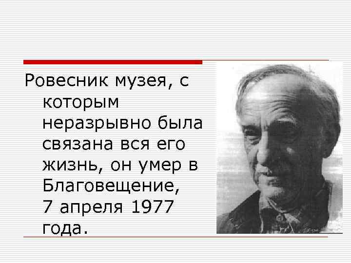 Ровесник музея, с которым неразрывно была связана вся его жизнь, он умер в Благовещение,