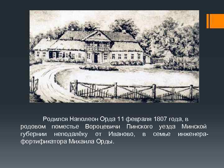 Родился Наполеон Орда 11 февраля 1807 года, в родовом поместье Вороцевичи Пинского уезда Минской