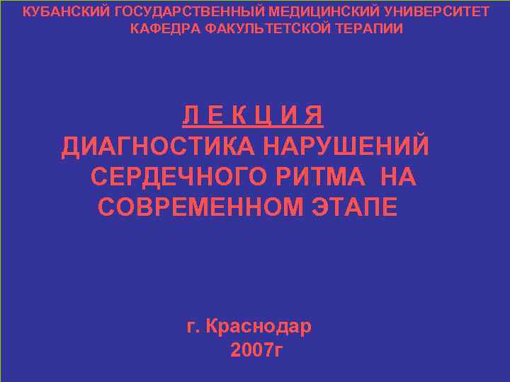 КУБАНСКИЙ ГОСУДАРСТВЕННЫЙ МЕДИЦИНСКИЙ УНИВЕРСИТЕТ КАФЕДРА ФАКУЛЬТЕТСКОЙ ТЕРАПИИ ЛЕКЦИЯ ДИАГНОСТИКА НАРУШЕНИЙ СЕРДЕЧНОГО РИТМА НА СОВРЕМЕННОМ