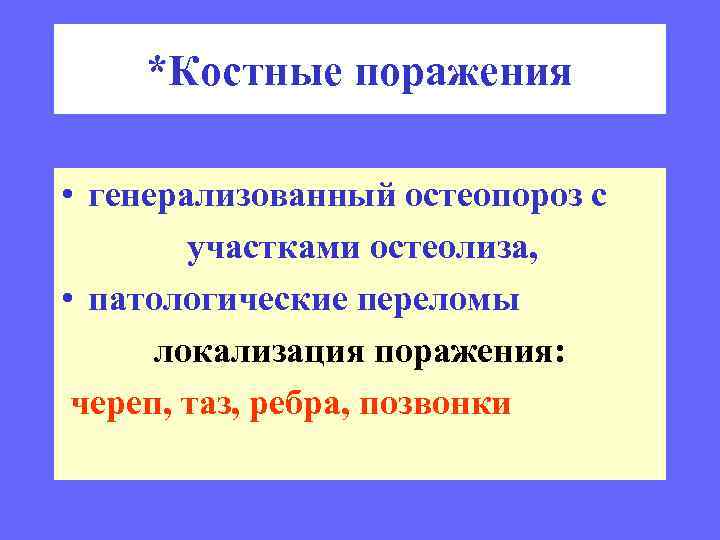 *Костные поражения • генерализованный остеопороз с участками остеолиза, • патологические переломы локализация поражения: череп,