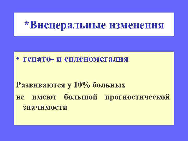 *Висцеральные изменения • гепато- и спленомегалия Развиваются у 10% больных не имеют большой прогностической