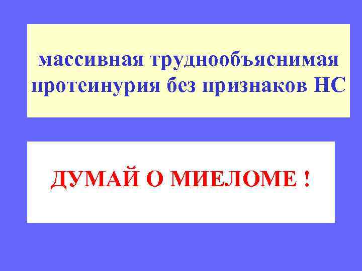 массивная труднообъяснимая протеинурия без признаков НС ДУМАЙ О МИЕЛОМЕ ! 