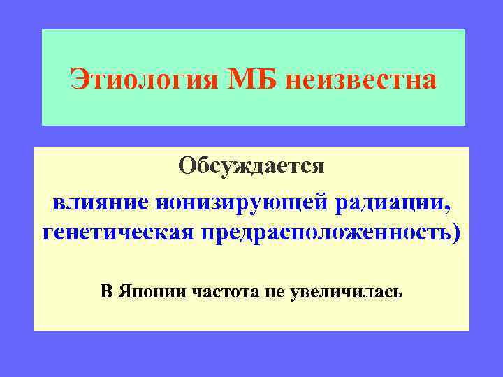 Этиология МБ неизвестна Обсуждается влияние ионизирующей радиации, генетическая предрасположенность) В Японии частота не увеличилась