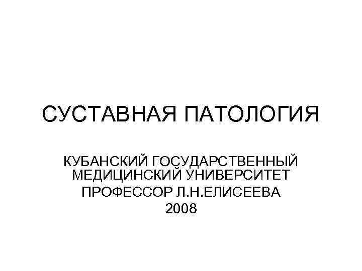 СУСТАВНАЯ ПАТОЛОГИЯ КУБАНСКИЙ ГОСУДАРСТВЕННЫЙ МЕДИЦИНСКИЙ УНИВЕРСИТЕТ ПРОФЕССОР Л. Н. ЕЛИСЕЕВА 2008 