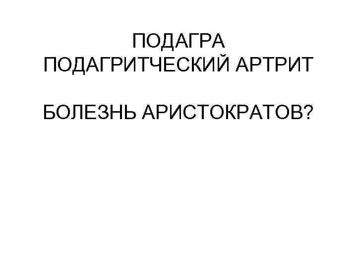 ПОДАГРА ПОДАГРИТЧЕСКИЙ АРТРИТ БОЛЕЗНЬ АРИСТОКРАТОВ? 