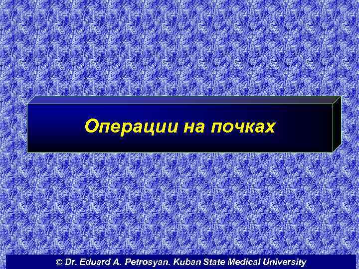 Операции на почках © Dr. Eduard A. Petrosyan. Kuban State Medical University 