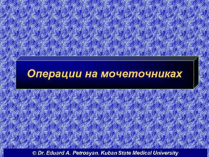 Операции на мочеточниках © Dr. Eduard A. Petrosyan. Kuban State Medical University 
