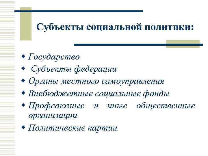 Субъекты социальной политики: w Государство w Субъекты федерации w Органы местного самоуправления w Внебюджетные