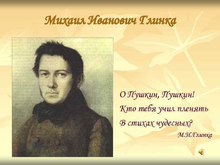 Михаил Иванович Глинка О Пушкин, Пушкин! Кто тебя учил пленять В стихах чудесных? М.