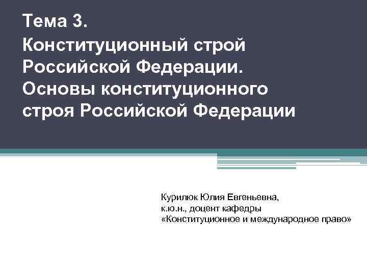 Тема 3. Конституционный строй Российской Федерации. Основы конституционного строя Российской Федерации Курилюк Юлия Евгеньевна,