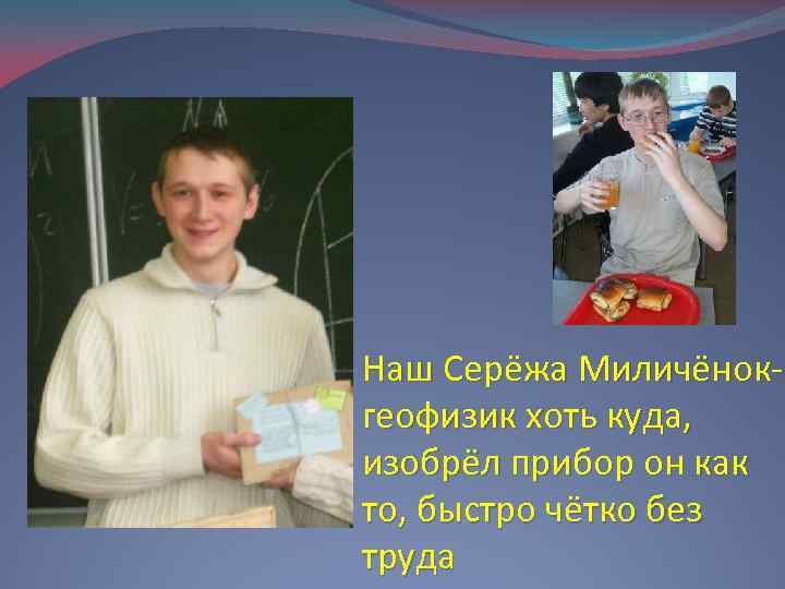 Наш Серёжа Миличёнокгеофизик хоть куда, изобрёл прибор он как то, быстро чётко без труда