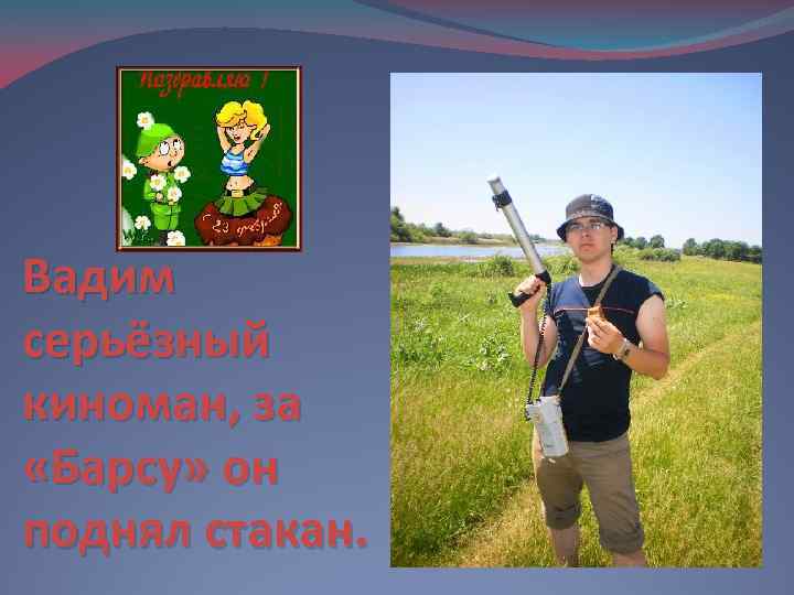 Вадим серьёзный киноман, за «Барсу» он поднял стакан. 