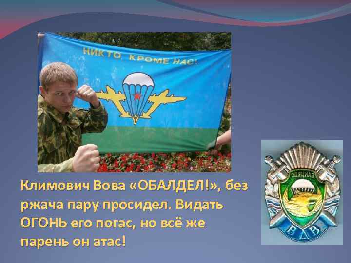 Климович Вова «ОБАЛДЕЛ!» , без ржача пару просидел. Видать ОГОНЬ его погас, но всё