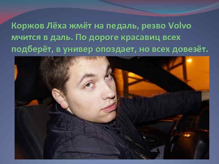 Коржов Лёха жмёт на педаль, резво Volvo мчится в даль. По дороге красавиц всех