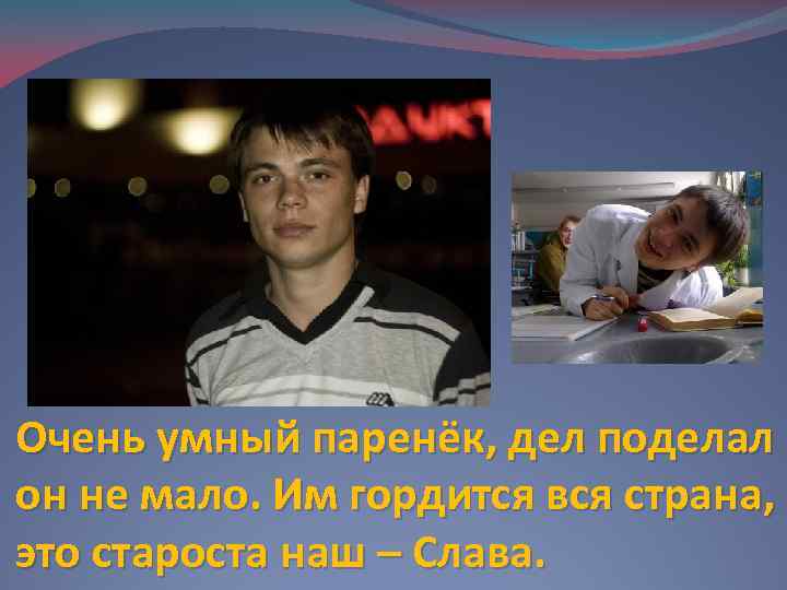 Очень умный паренёк, дел поделал он не мало. Им гордится вся страна, это староста