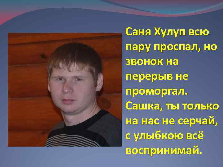 Саня Хулуп всю пару проспал, но звонок на перерыв не проморгал. Сашка, ты только