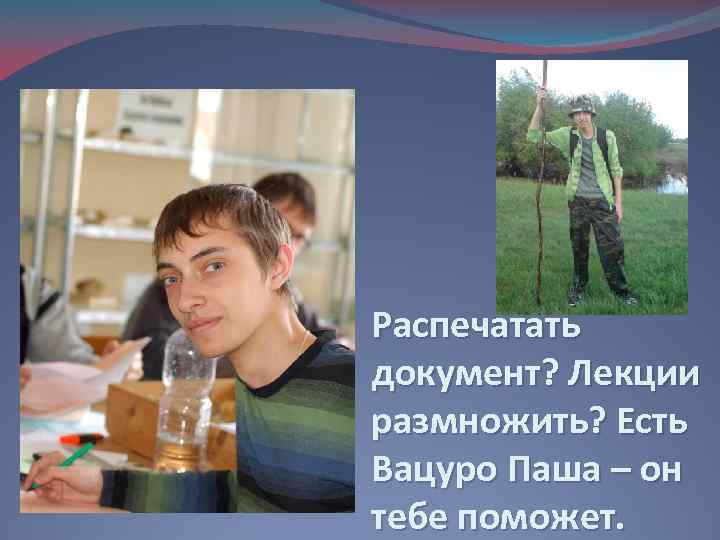 Распечатать документ? Лекции размножить? Есть Вацуро Паша – он тебе поможет. 