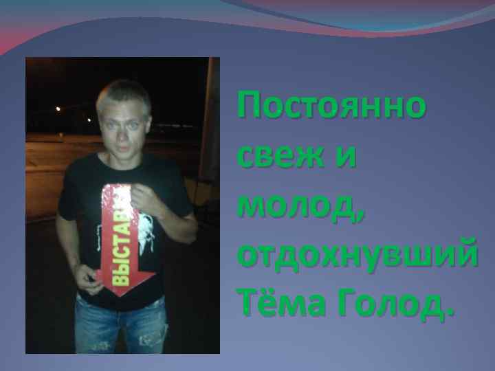 Постоянно свеж и молод, отдохнувший Тёма Голод. 