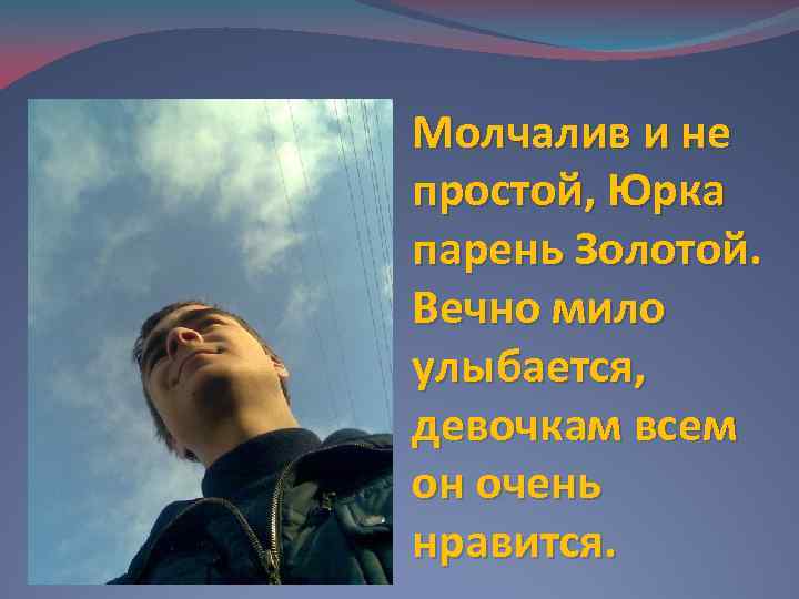 Молчалив и не простой, Юрка парень Золотой. Вечно мило улыбается, девочкам всем он очень